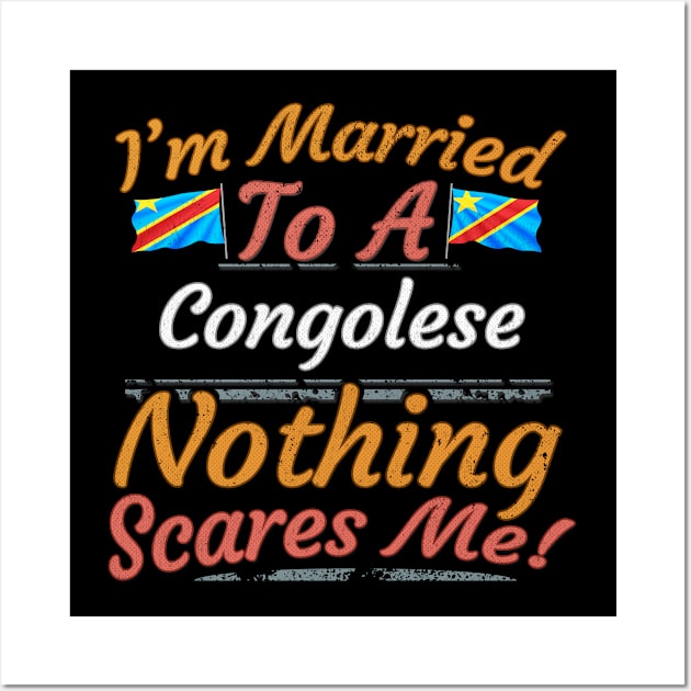 I'm Married To A Congolese Nothing Scares Me - Gift for Congolese From Democratic Republic Of Congo Africa,Middle Africa, Wall Art by Country Flags